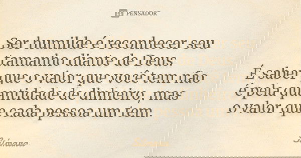 Ser humilde é reconhecer seu tamanho diante de Deus. É saber que o valor que você tem não é pela quantidade de dinheiro, mas o valor que cada pessoa um tem.... Frase de Silmara.