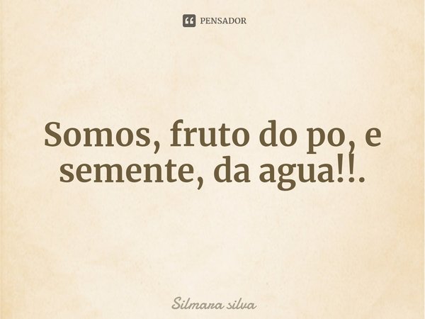 Somos, fruto do po, e semente, da⁠ agua!!.... Frase de Silmara silva.