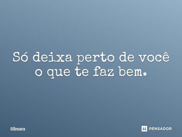 ⁠Só deixa perto de você o que te faz bem.... Frase de Silmara.