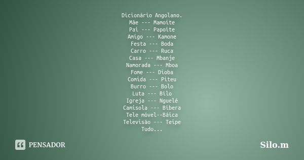 Dicionário Angolano. Mãe --- Mamoite Pai --- Papoite Amigo --- Kamone Festa --- Boda Carro --- Ruca Casa --- Mbanje Namorada --- Mboa Fome --- Dioba Comida --- ... Frase de Silo.m.