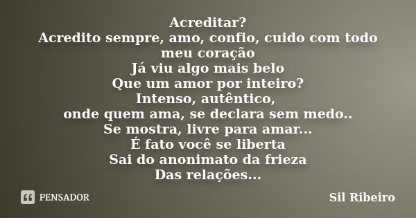 Acreditar? Acredito sempre, amo, confio, cuido com todo meu coração Já viu algo mais belo Que um amor por inteiro? Intenso, autêntico, onde quem ama, se declara... Frase de Sil Ribeiro.