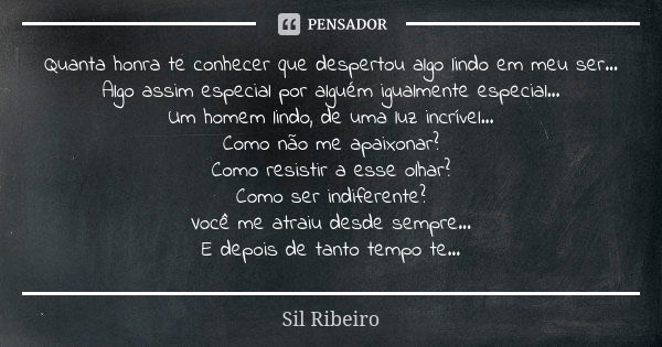 Quanta honra te conhecer que despertou algo lindo em meu ser... Algo assim especial por alguém igualmente especial... Um homem lindo, de uma luz incrível... Com... Frase de Sil Ribeiro.