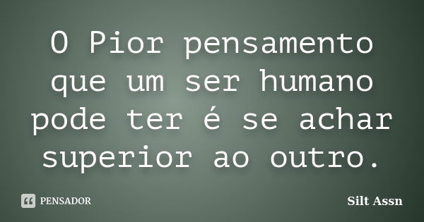 O Pior pensamento que um ser humano pode ter é se achar superior ao outro.... Frase de Silt Assn.