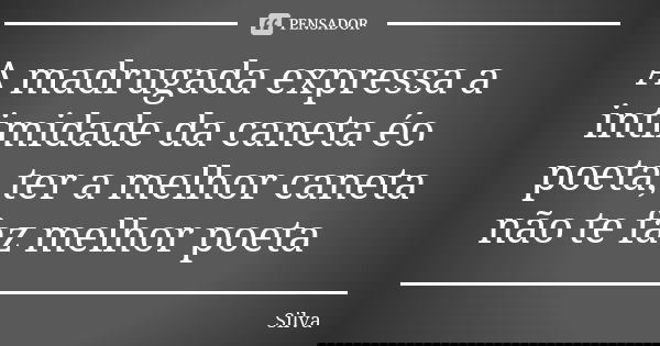 A madrugada expressa a intimidade da caneta éo poeta, ter a melhor caneta não te faz melhor poeta... Frase de Silva.