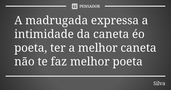 A madrugada expressa a intimidade da caneta éo poeta, ter a melhor caneta não te faz melhor poeta... Frase de Silva.