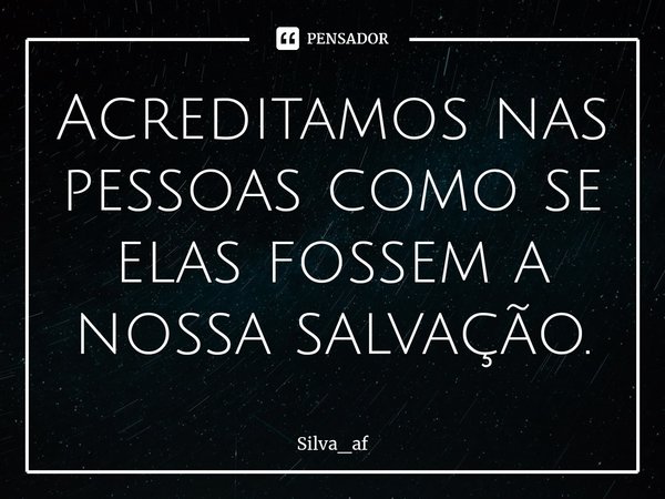 ⁠Acreditamos nas pessoas como se elas fossem a nossa salvação.... Frase de Silva_af.
