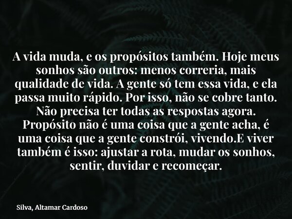 A vida muda, e os propósitos também. Hoje meus sonhos são outros: menos correria, mais qualidade de vida. A gente só tem essa vida, e ela passa muito rápido. Po... Frase de Silva, Altamar Cardoso.