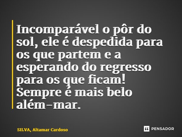 ⁠Incomparável o pôr do sol, ele é despedida para os que partem e a esperando do regresso para os que ficam! Sempre é mais belo além-mar.... Frase de SILVA, Altamar Cardoso.
