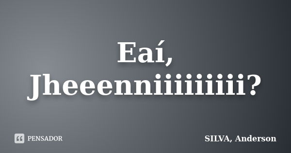 Eaí, Jheeenniiiiiiiii?... Frase de SILVA, Anderson.