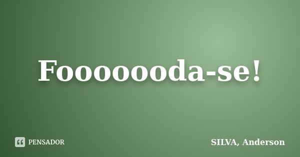 Fooooooda-se!... Frase de SILVA, Anderson.