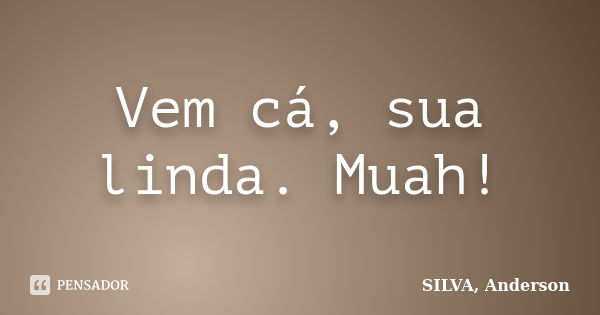 Vem cá, sua linda. Muah!... Frase de SILVA, Anderson.