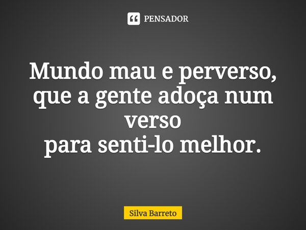⁠Mundo mau e perverso, que a gente adoça num verso para senti-lo melhor.... Frase de Silva Barreto.
