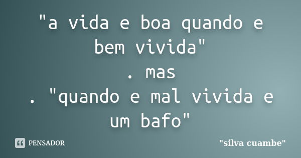 "a vida e boa quando e bem vivida" . mas . "quando e mal vivida e um bafo"... Frase de 