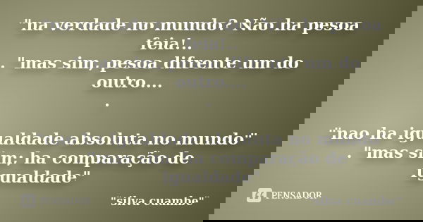 "na verdade no mundo? Não ha pesoa feia!.. . "mas sim, pesoa difrente um do outro.... . "nao ha igualdade absoluta no mundo" . "mas sim... Frase de 