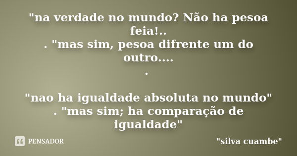 "na verdade no mundo? Não ha pesoa feia!.. . "mas sim, pesoa difrente um do outro.... . "nao ha igualdade absoluta no mundo" . "mas sim... Frase de 