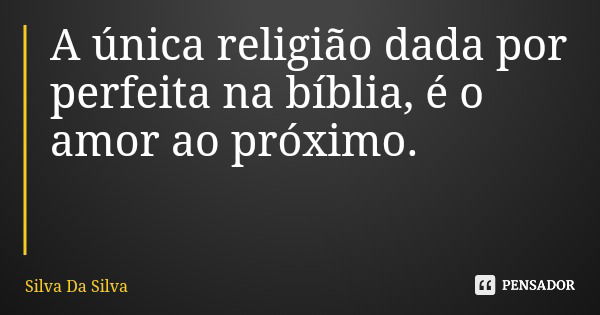 A única religião dada por perfeita na bíblia, é o amor ao próximo.... Frase de Silva Da Silva.