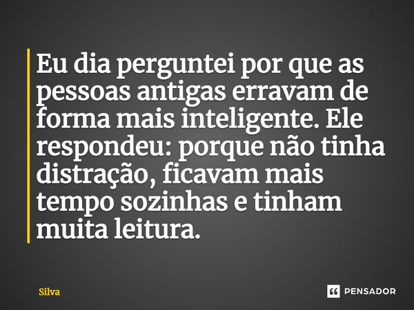 Eu dia perguntei por que⁠ as pessoas antigas erravam de forma mais inteligente. Ele respondeu: porque não tinha distração, ficavam mais tempo sozinhas e tinham ... Frase de Silva.