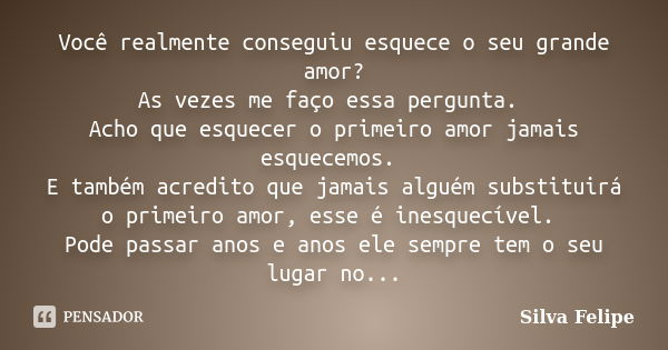 Você realmente conseguiu esquece o seu grande amor? As vezes me faço essa pergunta. Acho que esquecer o primeiro amor jamais esquecemos. E também acredito que j... Frase de Silva Felipe.