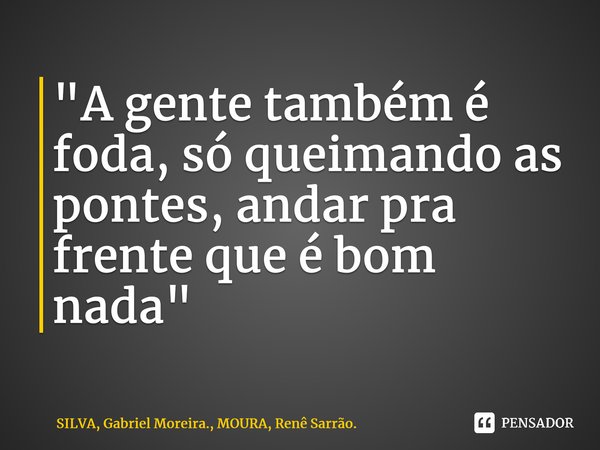 ⁠"A gente também é foda, só queimando as pontes, andar pra frente que é bom nada"... Frase de SILVA, Gabriel Moreira., MOURA, Renê Sarrão..
