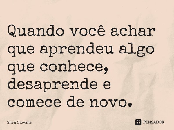 ⁠Quando você achar que aprendeu algo que conhece, desaprende e comece de novo.... Frase de Silva Giovane.