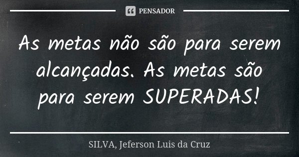 As metas não são para serem alcançadas. As metas são para serem SUPERADAS!... Frase de SILVA, Jeferson Luis da Cruz.