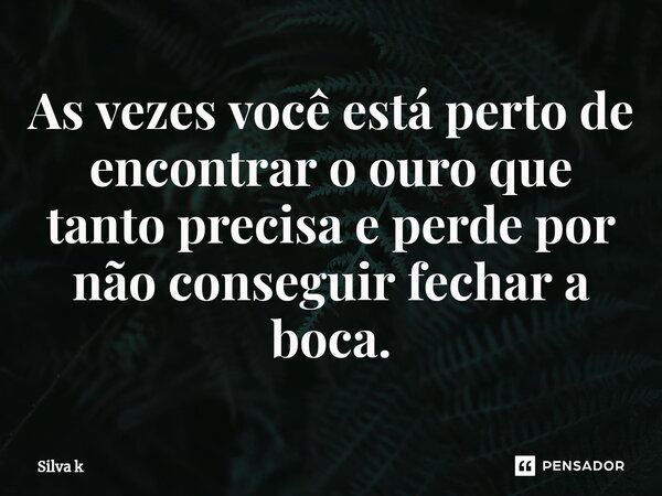 As vezes você está perto de encontrar o ouro que tanto precisa e perde por não conseguir fechar a boca.⁠... Frase de Silva k.