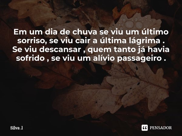 Em um dia de chuva se viu um último sorriso, se viu cair a última lágrima . Se viu descansar , quem tanto já havia sofrido , se viu um alívio passageiro . ⁠... Frase de Silva .l.