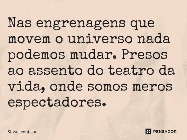 ⁠Nas engrenagens que movem o universo nada podemos mudar. Presos ao assento do teatro da vida, onde somos meros espectadores.... Frase de Silva, Leonilson.