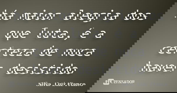 há maior alegria dos que luta, é a certeza de nuca haver desistido... Frase de Silva. Luiz Franco.