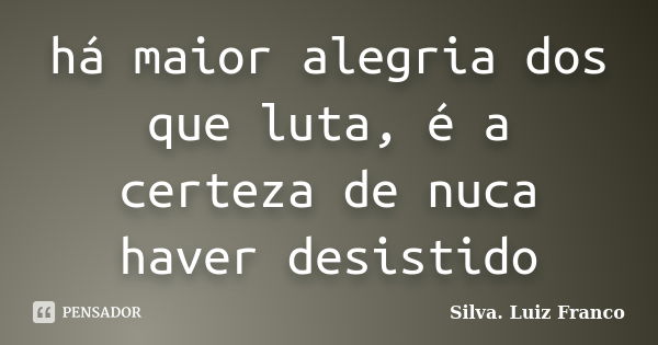 há maior alegria dos que luta, é a certeza de nuca haver desistido... Frase de Silva. Luiz Franco.