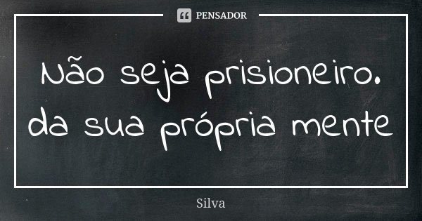 Não seja prisioneiro. da sua própria mente... Frase de Silva.