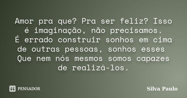 Amor pra que? Pra ser feliz? Isso é imaginação, não precisamos. É errado construir sonhos em cima de outras pessoas, sonhos esses Que nem nós mesmos somos capaz... Frase de Silva Paulo.