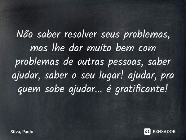 ⁠Não saber resolver seus problemas, mas lhe dar muito bem com problemas de outras pessoas, saber ajudar, saber o seu lugar! ajudar, pra quem sabe ajudar... é gr... Frase de Silva, Paulo.