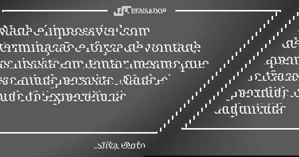 Nada é impossível com determinação e força de vontade, apenas insista em tentar mesmo que o fracasso ainda persista. Nada é perdido, tudo foi experiência adquir... Frase de Silva,Pedro.