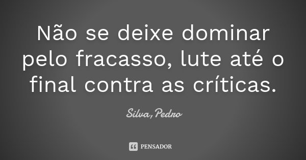 Não se deixe dominar pelo fracasso, lute até o final contra as críticas.... Frase de Silva, Pedro.