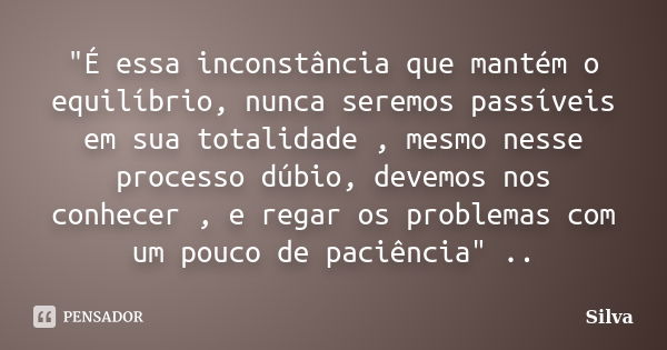 "É essa inconstância que mantém o equilíbrio, nunca seremos passíveis em sua totalidade , mesmo nesse processo dúbio, devemos nos conhecer , e regar os pro... Frase de Silva.