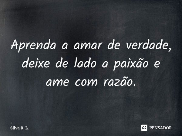 ⁠Aprenda a amar de verdade, deixe de lado a paixão e ame com razão.... Frase de Silva R. L..