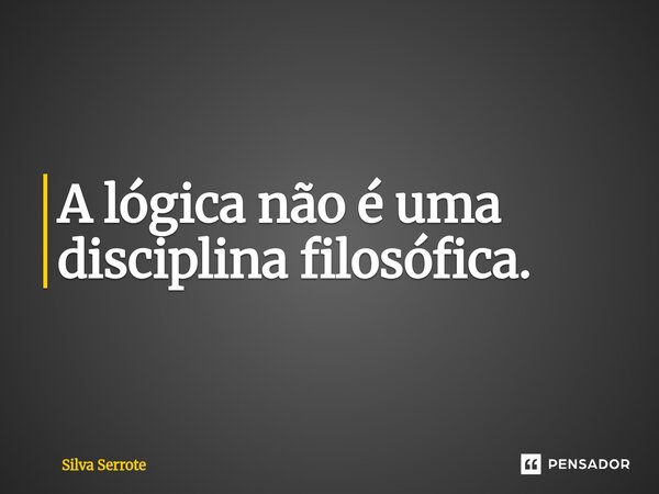 ⁠A lógica não é uma disciplina filosófica.... Frase de Silva Serrote.