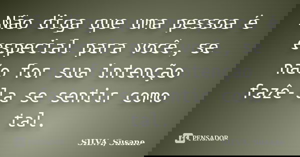 Não diga que uma pessoa é especial para você, se não for sua intenção fazê-la se sentir como tal.... Frase de SILVA, Susane.