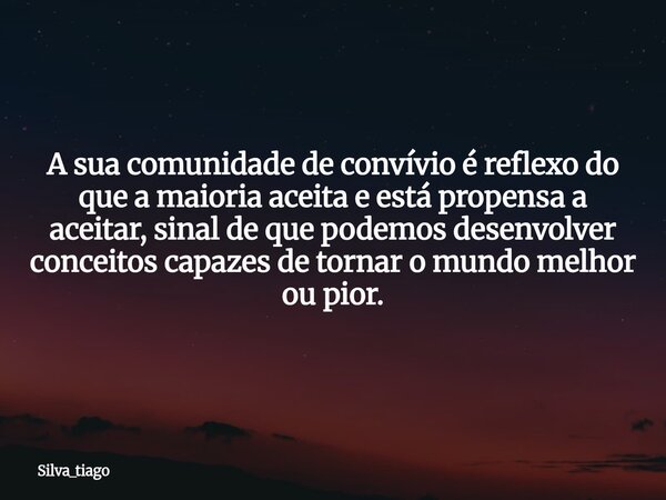 A sua comunidade de convívio é reflexo do que a maioria aceita e está propensa a aceitar, sinal de que podemos desenvolver conceitos capazes de tornar o mundo m... Frase de silva_tiago.