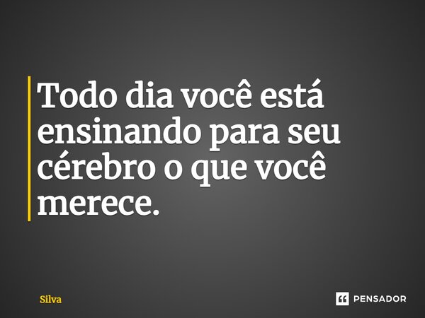 Todo dia você está ensinando para seu cérebro o que você merece.... Frase de Silva.