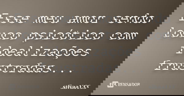 Esse meu amor sendo louco psicótico com idealizações frustradas...... Frase de silvaa133.