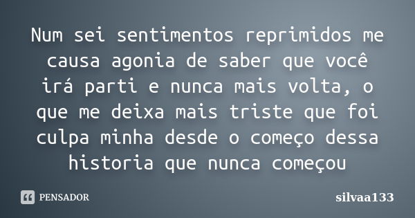 Num sei sentimentos reprimidos me causa agonia de saber que você irá parti e nunca mais volta, o que me deixa mais triste que foi culpa minha desde o começo des... Frase de silvaa133.