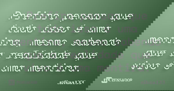 Prefiro pensar que tudo isso é uma mentira, mesmo sabendo que a realidade que vivo é uma mentira.... Frase de silvaa133.