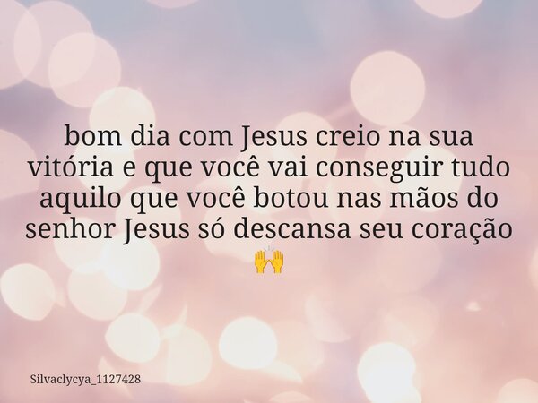 ⁠bom dia com Jesus creio na sua vitória e que você vai conseguir tudo aquilo que você botou nas mãos do senhor Jesus só descansa seu coração 🙌... Frase de silvaclycya_1127428.