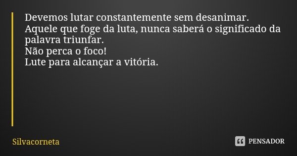 Devemos lutar constantemente sem desanimar.
Aquele que foge da luta, nunca saberá o significado da palavra triunfar.
Não perca o foco!
Lute para alcançar a vitó... Frase de Silvacorneta.