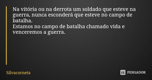 Na vitória ou na derrota um soldado que esteve na guerra, nunca esconderá que esteve no campo de batalha.
Estamos no campo de batalha chamado vida e venceremos ... Frase de Silvacorneta.