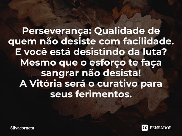 ⁠Perseverança: Qualidade de quem não desiste com facilidade. E você está desistindo da luta?
Mesmo que o esforço te faça sangrar não desista!
A Vitória será o c... Frase de Silvacorneta.