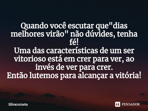 ⁠Quando você escutar que "dias melhores virão" não dúvides, tenha fé!
Uma das características de um ser vitorioso está em crer para ver, ao invés de v... Frase de Silvacorneta.