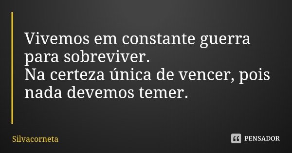 Vivemos em constante guerra para sobreviver.
Na certeza única de vencer, pois nada devemos temer.... Frase de Silvacorneta.